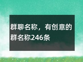 群聊名稱，有創(chuàng)意的群名稱246條