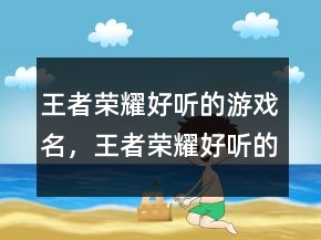 王者榮耀好聽(tīng)的游戲名，王者榮耀好聽(tīng)的昵稱(chēng)249條