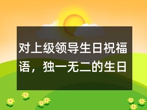對上級領(lǐng)導(dǎo)生日祝福語，獨一無二的生日祝福語213條