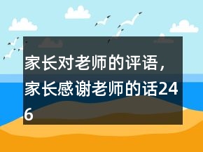 家長(zhǎng)對(duì)老師的評(píng)語，家長(zhǎng)感謝老師的話246條