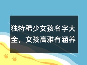 獨(dú)特稀少女孩名字大全，女孩高雅有涵養(yǎng)的名字221條