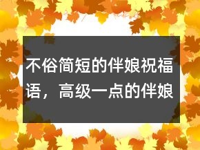 不俗簡(jiǎn)短的伴娘祝福語(yǔ)，高級(jí)一點(diǎn)的伴娘致辭234條