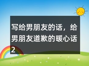 寫(xiě)給男朋友的話，給男朋友道歉的暖心話231條