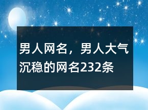男人網(wǎng)名，男人大氣沉穩(wěn)的網(wǎng)名232條