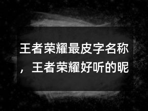 王者榮耀最皮字名稱，王者榮耀好聽的昵稱230條