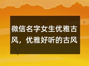 微信名字女生優(yōu)雅古風(fēng)，優(yōu)雅好聽(tīng)的古風(fēng)微信名207條