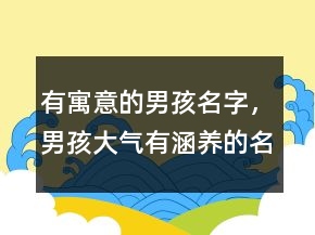 有寓意的男孩名字，男孩大氣有涵養(yǎng)的名字223條