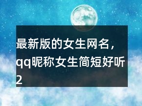 最新版的女生網(wǎng)名，qq昵稱女生簡短好聽204條