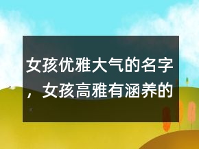 女孩優(yōu)雅大氣的名字，女孩高雅有涵養(yǎng)的名字238條