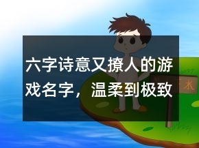 六字詩意又撩人的游戲名字，溫柔到極致的六字ID204條