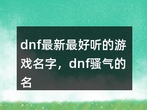 dnf最新最好聽的游戲名字，dnf騷氣的名字234條
