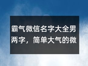 霸氣微信名字大全男兩字，簡單大氣的微信昵稱217條