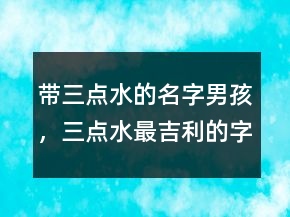帶三點水的名字男孩，三點水最吉利的字男孩234條