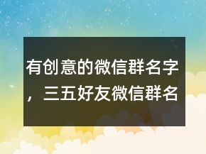 有創(chuàng)意的微信群名字，三五好友微信群名字211條