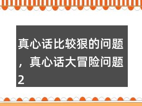 真心話比較狠的問題，真心話大冒險問題241條