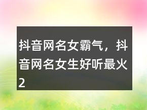 抖音網(wǎng)名女霸氣，抖音網(wǎng)名女生好聽最火240條