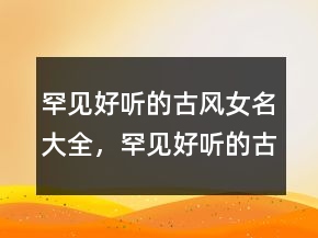 罕見好聽的古風(fēng)女名大全，罕見好聽的古風(fēng)女網(wǎng)名212條