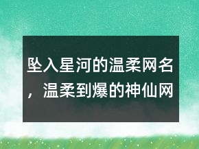 墜入星河的溫柔網(wǎng)名，溫柔到爆的神仙網(wǎng)名239條