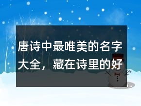 唐詩(shī)中最唯美的名字大全，藏在詩(shī)里的好名字208條