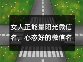 女人正能量陽(yáng)光微信名，心態(tài)好的微信名陽(yáng)光247條