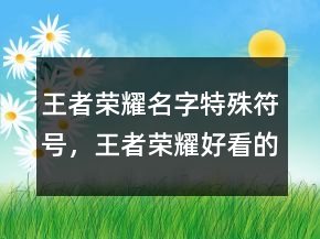 王者榮耀名字特殊符號，王者榮耀好看的符號216條