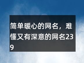 簡(jiǎn)單暖心的網(wǎng)名，難懂又有深意的網(wǎng)名239條