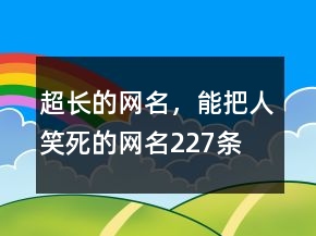 超長(zhǎng)的網(wǎng)名，能把人笑死的網(wǎng)名227條