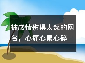 被感情傷得太深的網(wǎng)名，心痛,心累,心碎的網(wǎng)名210條