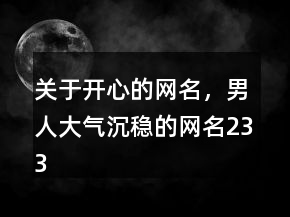 關(guān)于開心的網(wǎng)名，男人大氣沉穩(wěn)的網(wǎng)名233條