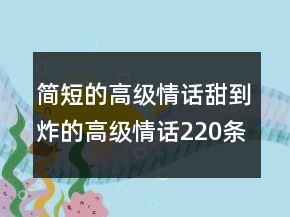 簡短的高級情話甜到炸的高級情話220條