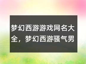 夢(mèng)幻西游游戲網(wǎng)名大全，夢(mèng)幻西游騷氣男名247條