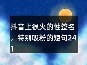 抖音上很火的性簽名，特別吸粉的短句241條