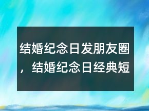 結(jié)婚紀(jì)念日發(fā)朋友圈，結(jié)婚紀(jì)念日經(jīng)典短句236條