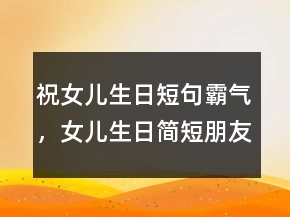祝女兒生日短句霸氣，女兒生日簡(jiǎn)短朋友圈239條