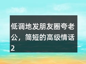 低調(diào)地發(fā)朋友圈夸老公，簡短的高級情話241條