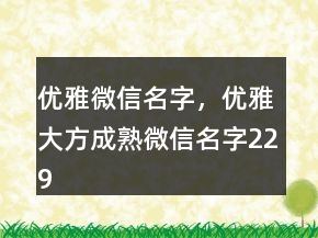 優(yōu)雅微信名字，優(yōu)雅大方成熟微信名字229條