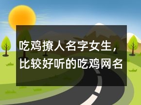 吃雞撩人名字女生，比較好聽的吃雞網(wǎng)名幽默215條