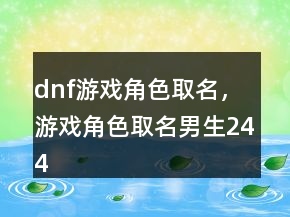 dnf游戲角色取名，游戲角色取名男生244條