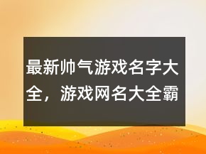 最新帥氣游戲名字大全，游戲網(wǎng)名大全霸氣224條