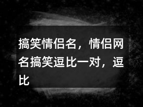 搞笑情侶名，情侶網(wǎng)名搞笑逗比一對(duì)，逗比昵稱241條
