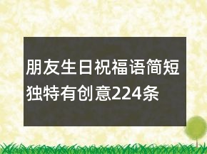 朋友生日祝福語(yǔ)簡(jiǎn)短獨(dú)特有創(chuàng)意224條