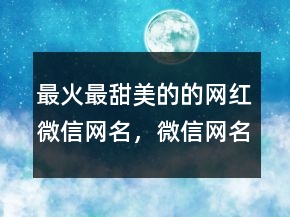 最火最甜美的的網(wǎng)紅微信網(wǎng)名，微信網(wǎng)名男生成熟穩(wěn)重218條