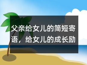 父親給女兒的簡短寄語，給女兒的成長勵(lì)志寄語233條