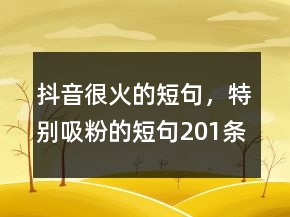 抖音很火的短句，特別吸粉的短句201條