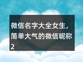 微信名字大全女生，簡(jiǎn)單大氣的微信昵稱(chēng)204條