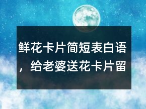 鮮花卡片簡短表白語，給老婆送花卡片留言暖心205條