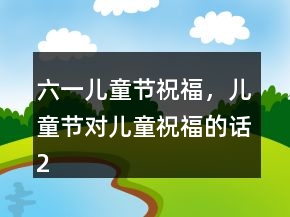 六一兒童節(jié)祝福，兒童節(jié)對兒童祝福的話211條
