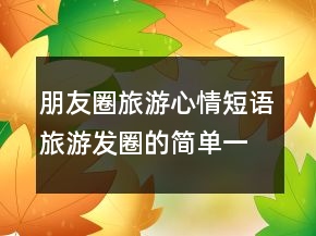 朋友圈旅游心情短語旅游發(fā)圈的簡單一句話202條