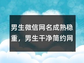 男生微信網(wǎng)名成熟穩(wěn)重，男生干凈簡(jiǎn)約網(wǎng)名236條