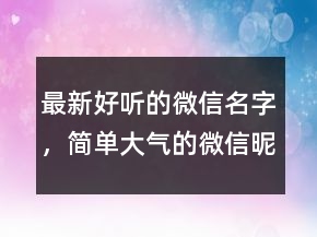 最新好聽的微信名字，簡(jiǎn)單大氣的微信昵稱224條